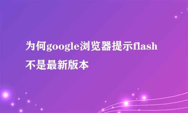 为何google浏览器提示flash不是最新版本