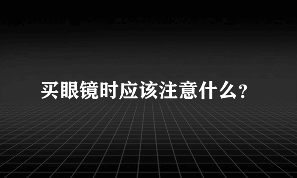 买眼镜时应该注意什么？