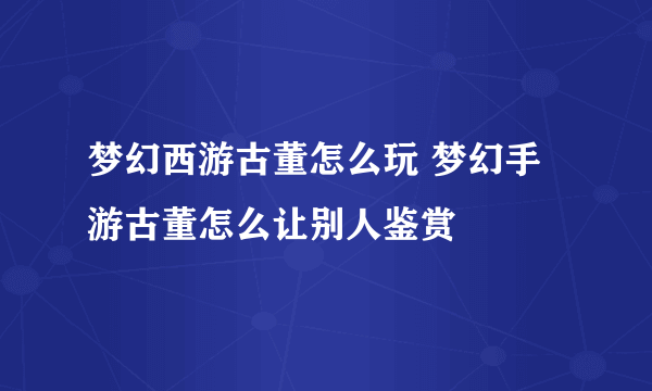 梦幻西游古董怎么玩 梦幻手游古董怎么让别人鉴赏