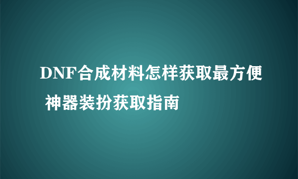 DNF合成材料怎样获取最方便 神器装扮获取指南