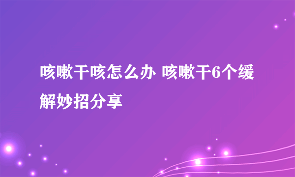咳嗽干咳怎么办 咳嗽干6个缓解妙招分享