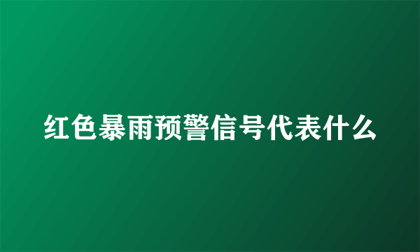 红色暴雨预警信号代表什么