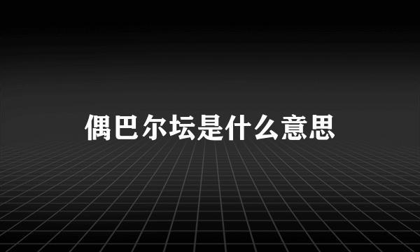 偶巴尔坛是什么意思
