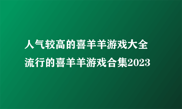 人气较高的喜羊羊游戏大全 流行的喜羊羊游戏合集2023
