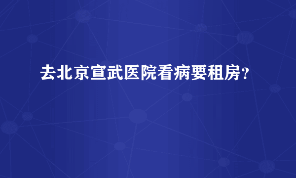 去北京宣武医院看病要租房？