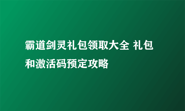 霸道剑灵礼包领取大全 礼包和激活码预定攻略