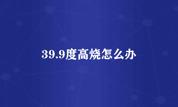 39.9度高烧怎么办