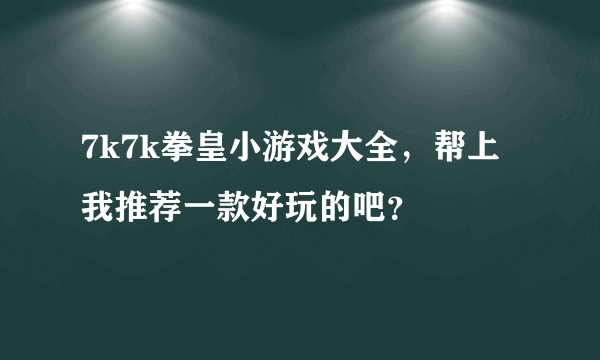 7k7k拳皇小游戏大全，帮上我推荐一款好玩的吧？