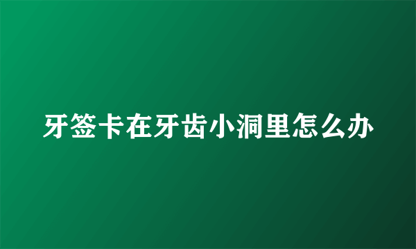 牙签卡在牙齿小洞里怎么办
