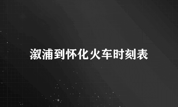 溆浦到怀化火车时刻表