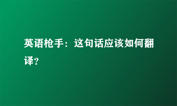 英语枪手：这句话应该如何翻译？