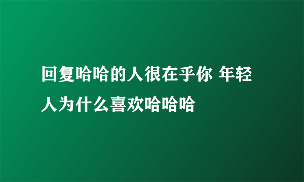 回复哈哈的人很在乎你 年轻人为什么喜欢哈哈哈