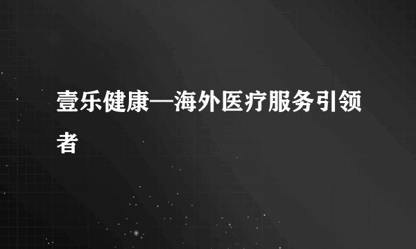 壹乐健康—海外医疗服务引领者