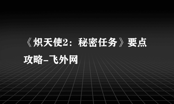 《炽天使2：秘密任务》要点攻略-飞外网