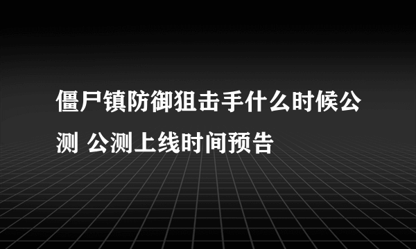 僵尸镇防御狙击手什么时候公测 公测上线时间预告