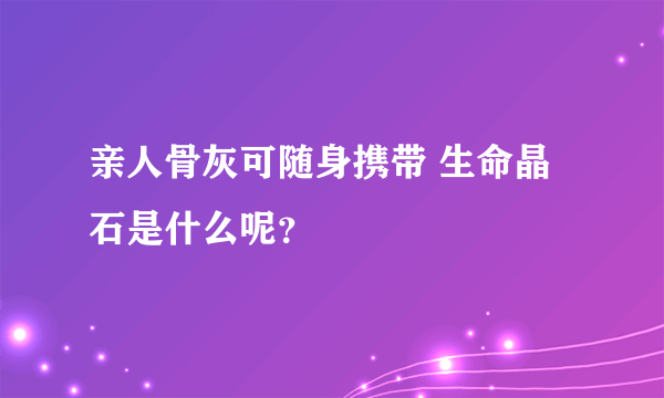 亲人骨灰可随身携带 生命晶石是什么呢？