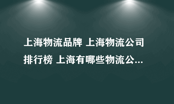 上海物流品牌 上海物流公司排行榜 上海有哪些物流公司【品牌库】