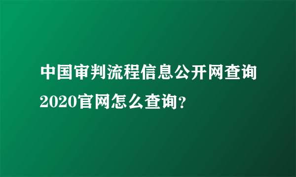 中国审判流程信息公开网查询2020官网怎么查询？