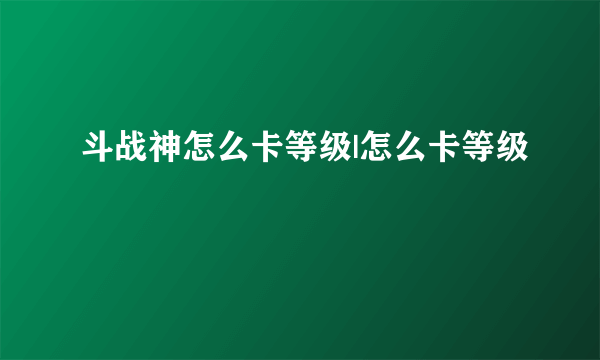 斗战神怎么卡等级|怎么卡等级