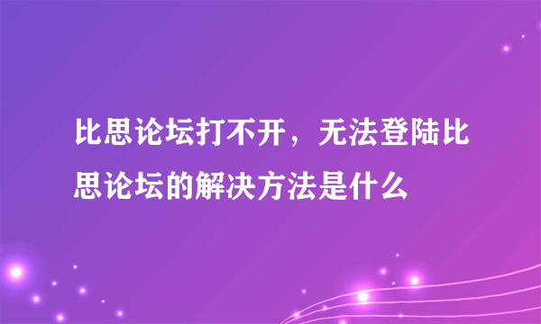 比思论坛打不开，无法登陆比思论坛的解决方法是什么