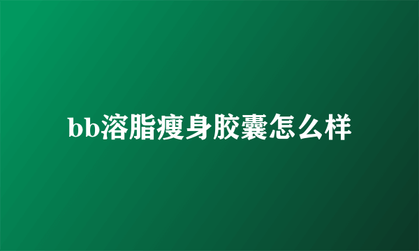 bb溶脂瘦身胶囊怎么样