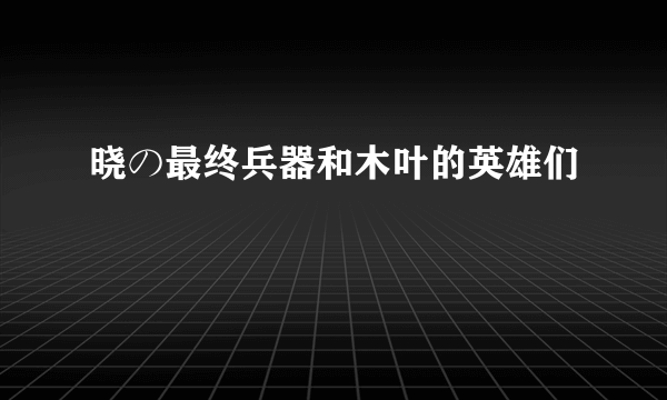 晓の最终兵器和木叶的英雄们