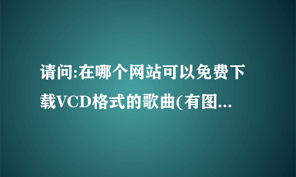 请问:在哪个网站可以免费下载VCD格式的歌曲(有图相的)?