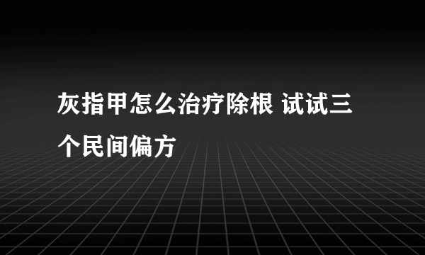 灰指甲怎么治疗除根 试试三个民间偏方