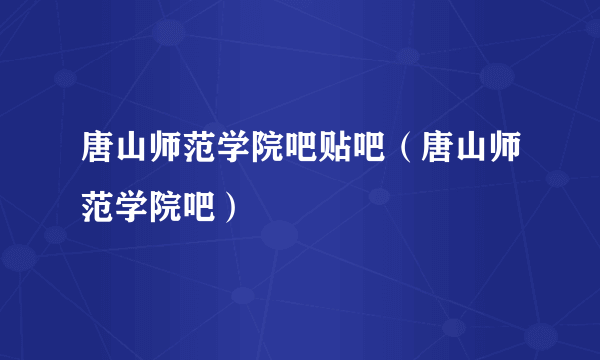 唐山师范学院吧贴吧（唐山师范学院吧）