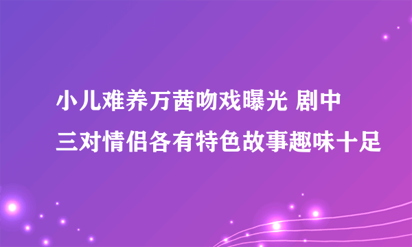 小儿难养万茜吻戏曝光 剧中三对情侣各有特色故事趣味十足