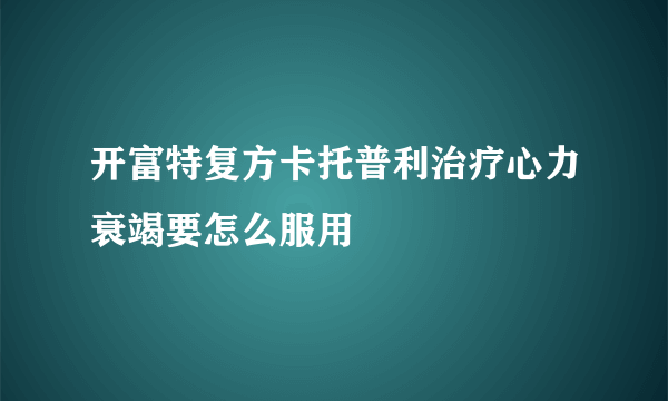 开富特复方卡托普利治疗心力衰竭要怎么服用