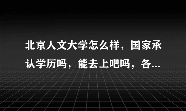 北京人文大学怎么样，国家承认学历吗，能去上吧吗，各位大神帮帮忙吧