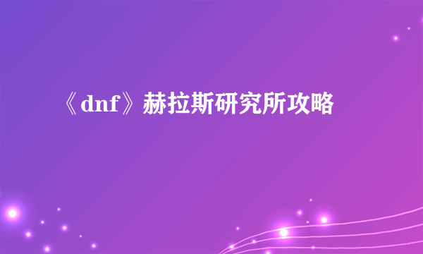 《dnf》赫拉斯研究所攻略