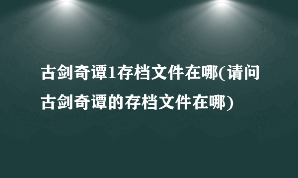 古剑奇谭1存档文件在哪(请问古剑奇谭的存档文件在哪)