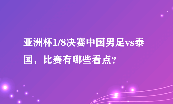 亚洲杯1/8决赛中国男足vs泰国，比赛有哪些看点？