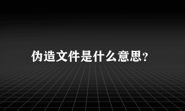 伪造文件是什么意思？