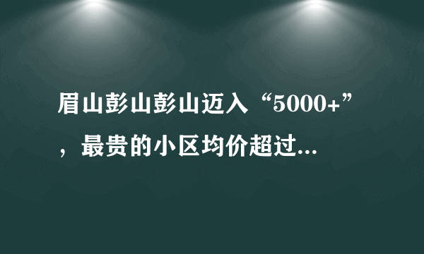 眉山彭山彭山迈入“5000+”，最贵的小区均价超过1万/平