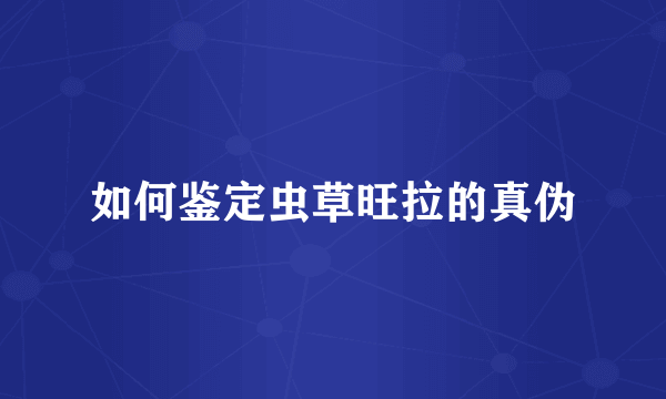 如何鉴定虫草旺拉的真伪
