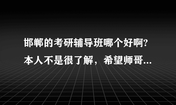 邯郸的考研辅导班哪个好啊?本人不是很了解，希望师哥师姐们指点一下，不胜感激