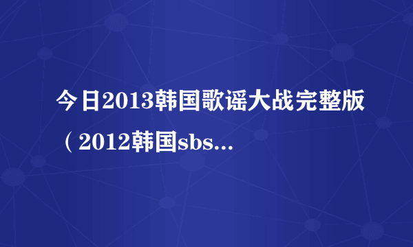 今日2013韩国歌谣大战完整版（2012韩国sbs歌谣大战里面唱的所有歌曲名是什么）