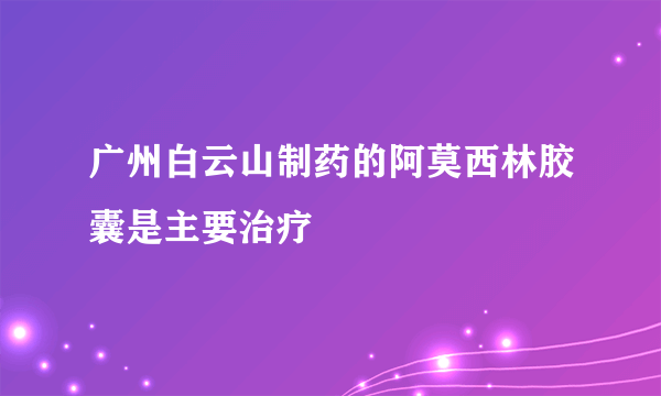 广州白云山制药的阿莫西林胶囊是主要治疗