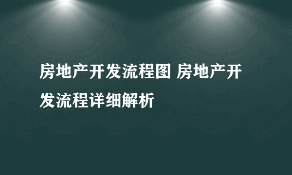 房地产开发流程图 房地产开发流程详细解析