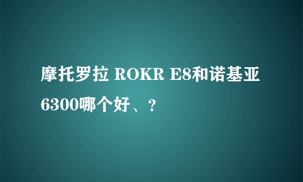 摩托罗拉 ROKR E8和诺基亚 6300哪个好、？