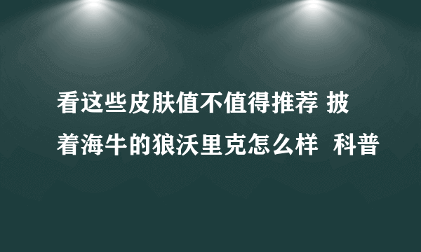 看这些皮肤值不值得推荐 披着海牛的狼沃里克怎么样  科普