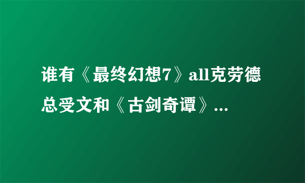 谁有《最终幻想7》all克劳德总受文和《古剑奇谭》all苏总受或越苏恭苏兰苏文的？