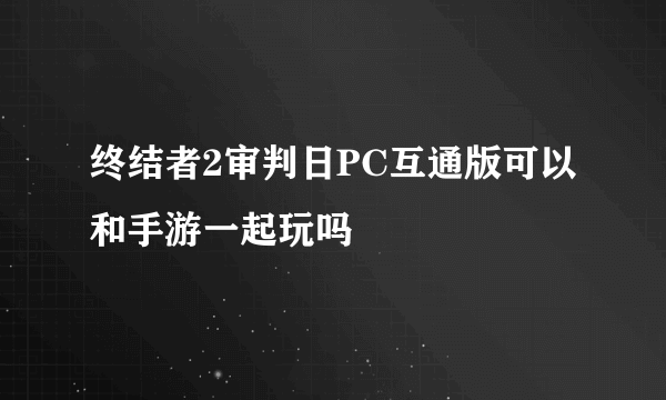 终结者2审判日PC互通版可以和手游一起玩吗