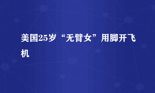 美国25岁“无臂女”用脚开飞机