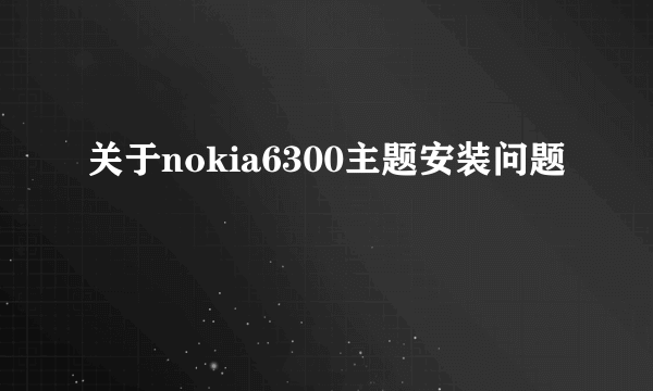 关于nokia6300主题安装问题