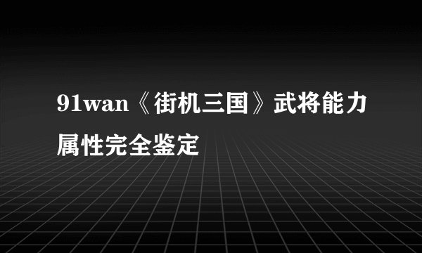 91wan《街机三国》武将能力属性完全鉴定