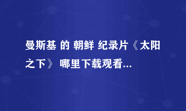 曼斯基 的 朝鲜 纪录片《太阳之下》 哪里下载观看 万分感谢 朝鲜纪录片